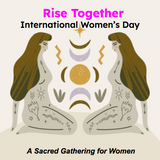 Rise Together: A Sacred Gathering for Women (International Women’s Day Ceremony) Friday March 6th